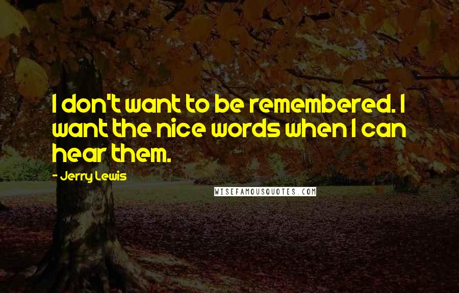 Jerry Lewis quotes: I don't want to be remembered. I want the nice words when I can hear them.