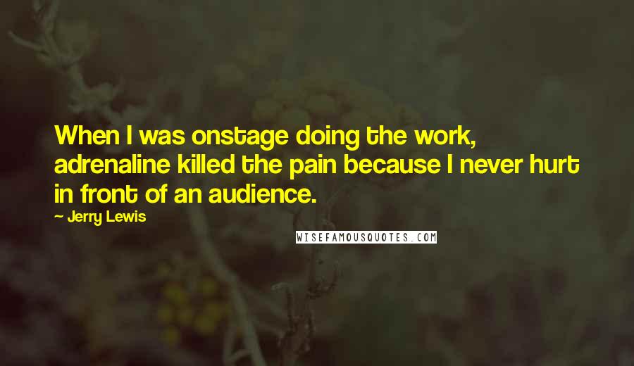 Jerry Lewis quotes: When I was onstage doing the work, adrenaline killed the pain because I never hurt in front of an audience. Jerry Lewis quotes: When I was onstage doing the work, adrenaline killed the pain because I never hurt in front of an audience.