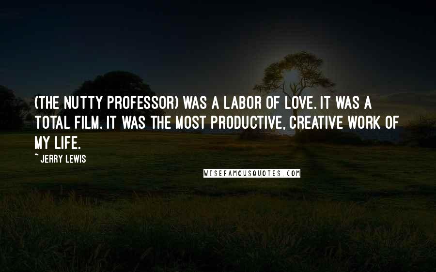 Jerry Lewis quotes: (The Nutty Professor) was a labor of love. It was a total film. It was the most productive, creative work of my life.