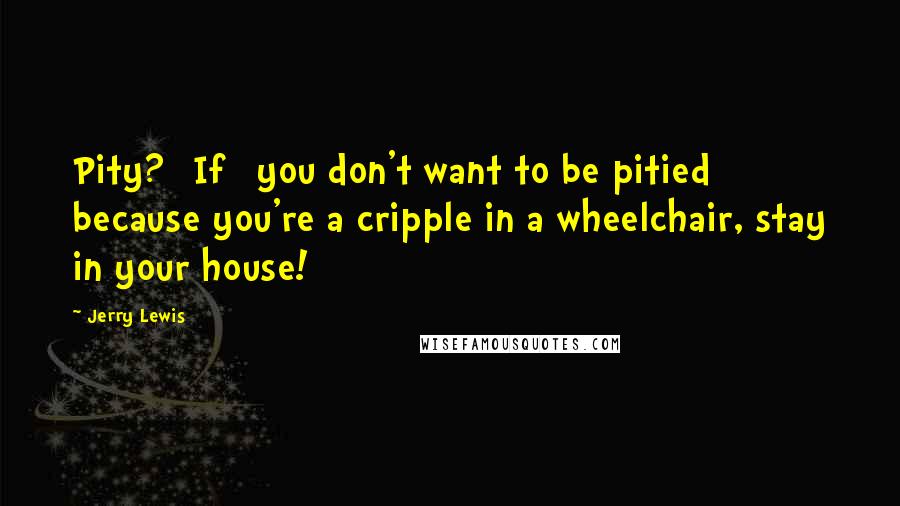Jerry Lewis quotes: Pity? [If] you don't want to be pitied because you're a cripple in a wheelchair, stay in your house!