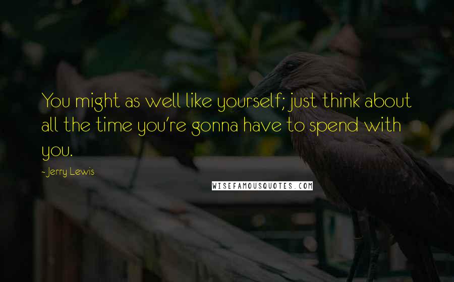 Jerry Lewis quotes: You might as well like yourself; just think about all the time you're gonna have to spend with you.