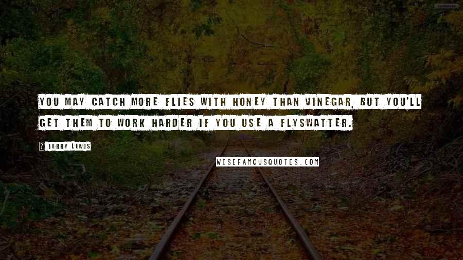 Jerry Lewis quotes: You may catch more flies with honey than vinegar, but you'll get them to work harder if you use a flyswatter.