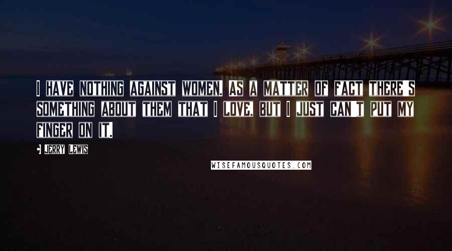 Jerry Lewis quotes: I have nothing against women. As a matter of fact there's something about them that I love, but I just can't put my finger on it.