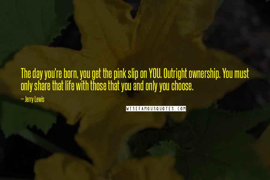 Jerry Lewis quotes: The day you're born, you get the pink slip on YOU. Outright ownership. You must only share that life with those that you and only you choose.