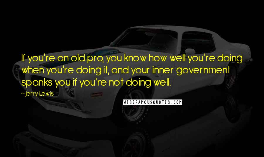 Jerry Lewis quotes: If you're an old pro, you know how well you're doing when you're doing it, and your inner government spanks you if you're not doing well.