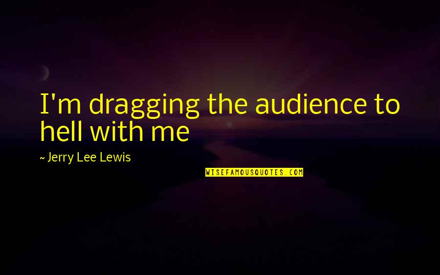 Jerry Lewis Quotes By Jerry Lee Lewis: I'm dragging the audience to hell with me