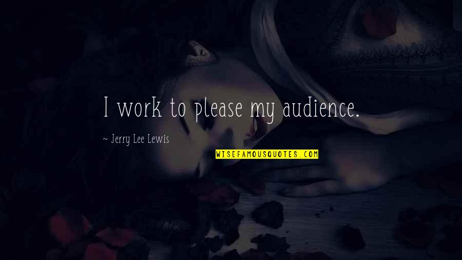 Jerry Lewis Quotes By Jerry Lee Lewis: I work to please my audience.