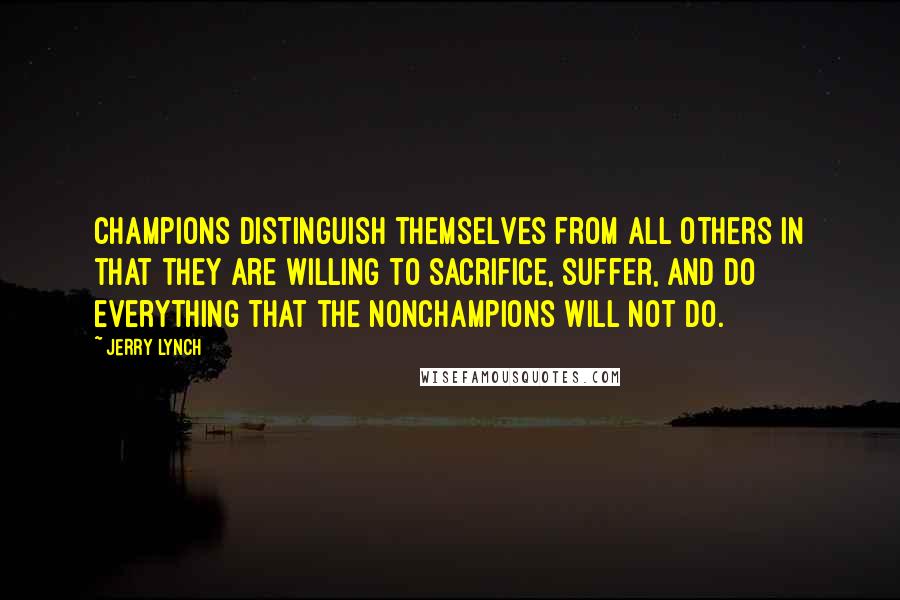 Jerry Lynch quotes: Champions distinguish themselves from all others in that they are willing to sacrifice, suffer, and do everything that the nonchampions will not do.