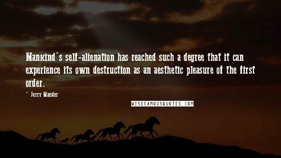 Jerry Mander quotes: Mankind's self-alienation has reached such a degree that it can experience its own destruction as an aesthetic pleasure of the first order.