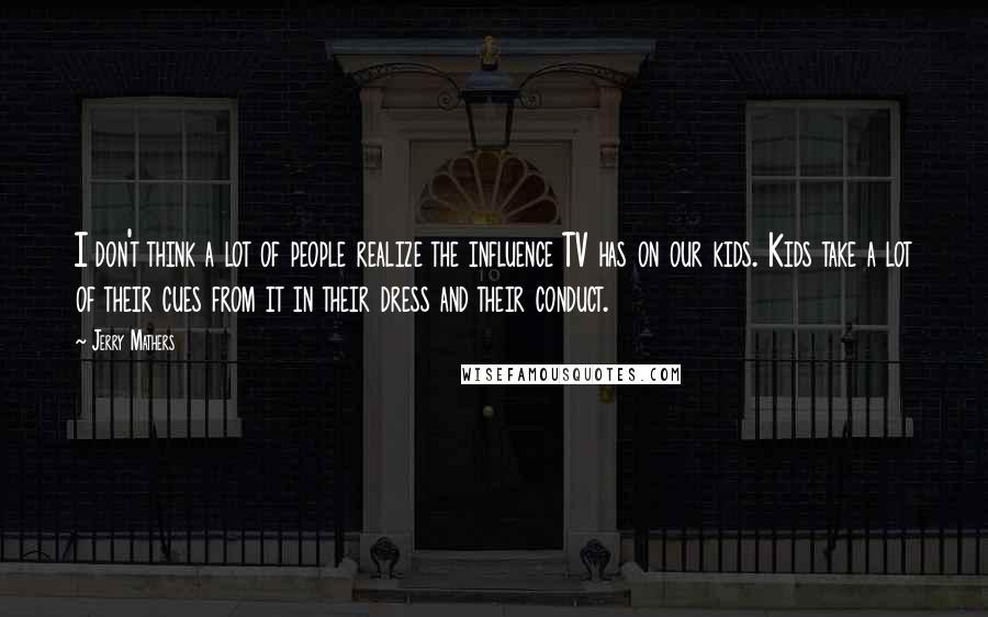 Jerry Mathers quotes: I don't think a lot of people realize the influence TV has on our kids. Kids take a lot of their cues from it in their dress and their conduct.
