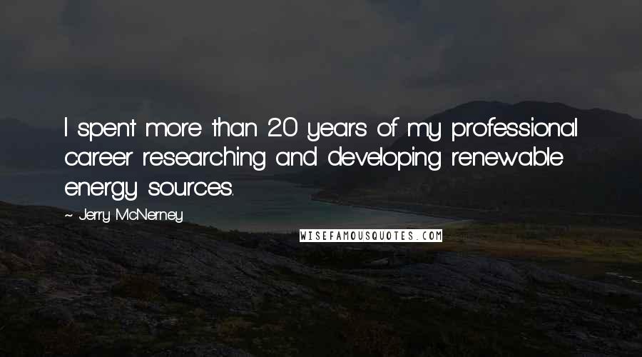 Jerry McNerney quotes: I spent more than 20 years of my professional career researching and developing renewable energy sources.