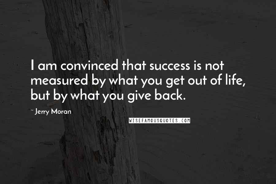 Jerry Moran quotes: I am convinced that success is not measured by what you get out of life, but by what you give back.