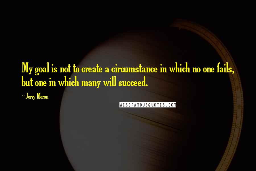 Jerry Moran quotes: My goal is not to create a circumstance in which no one fails, but one in which many will succeed.