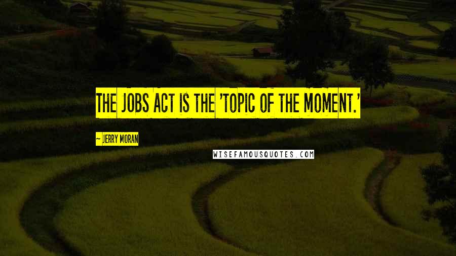 Jerry Moran quotes: The JOBS Act is the 'topic of the moment.'