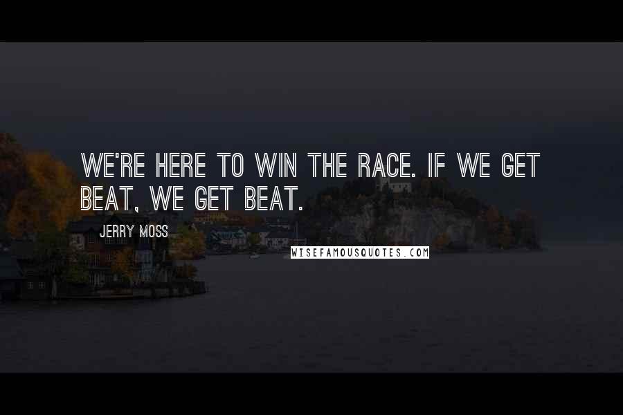 Jerry Moss quotes: We're here to win the race. If we get beat, we get beat.