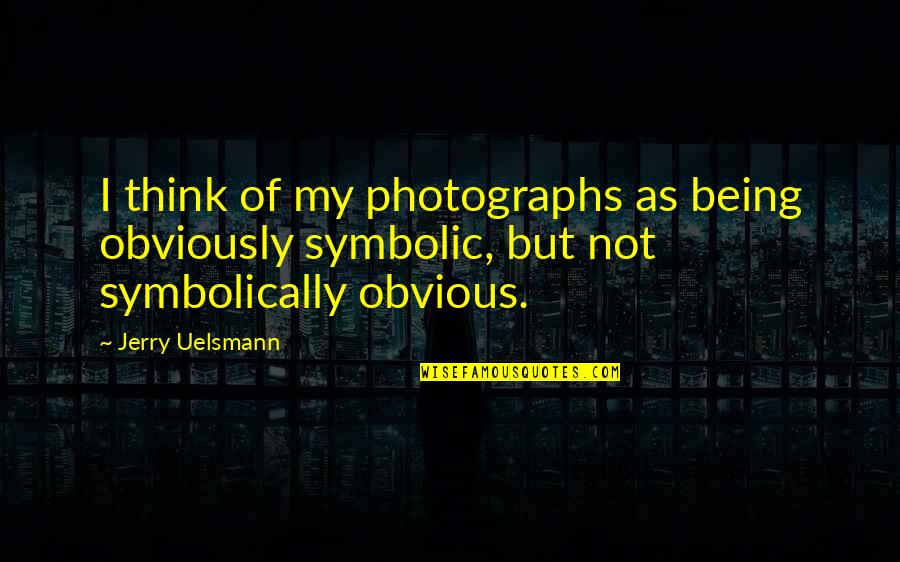 Jerry N Uelsmann Quotes By Jerry Uelsmann: I think of my photographs as being obviously