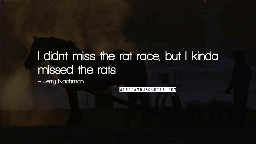 Jerry Nachman quotes: I didn't miss the rat race, but I kinda missed the rats.