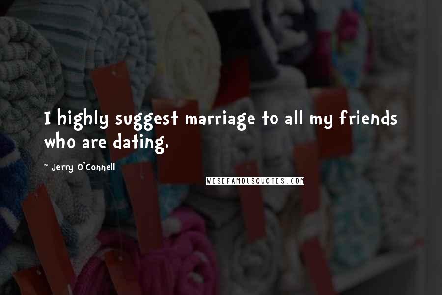 Jerry O'Connell quotes: I highly suggest marriage to all my friends who are dating.