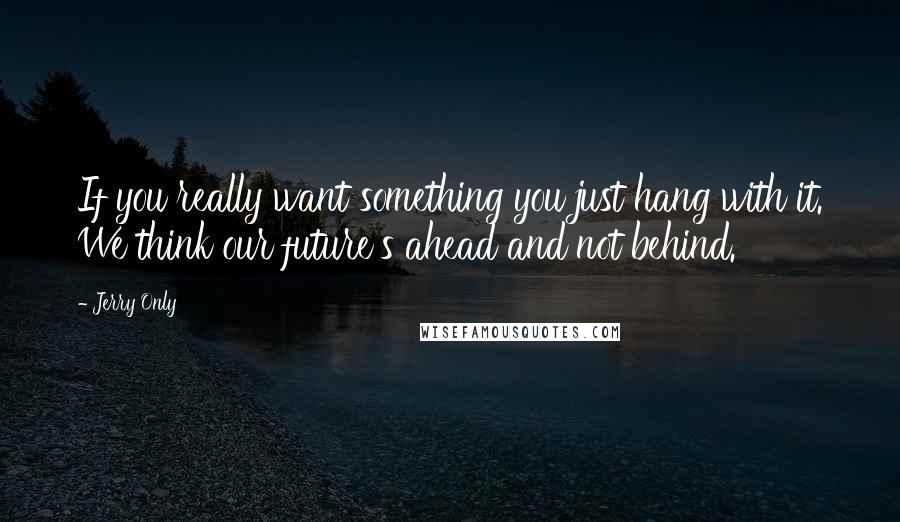 Jerry Only quotes: If you really want something you just hang with it. We think our future's ahead and not behind.