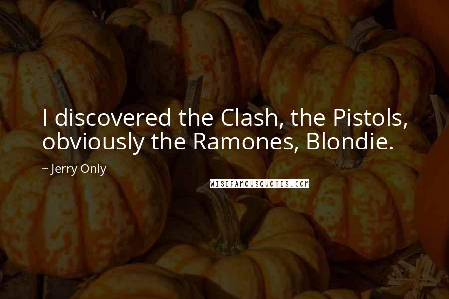 Jerry Only quotes: I discovered the Clash, the Pistols, obviously the Ramones, Blondie.