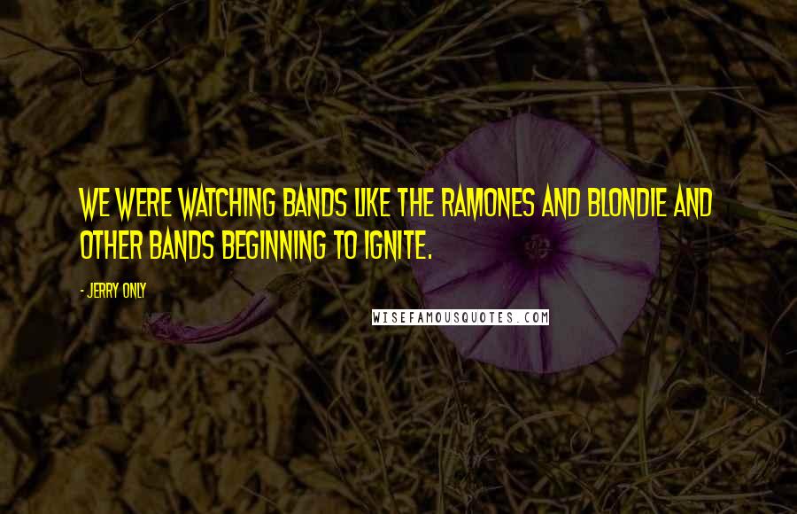 Jerry Only quotes: We were watching bands like the Ramones and Blondie and other bands beginning to ignite.