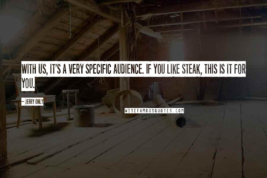Jerry Only quotes: With us, it's a very specific audience. If you like steak, this is it for you.