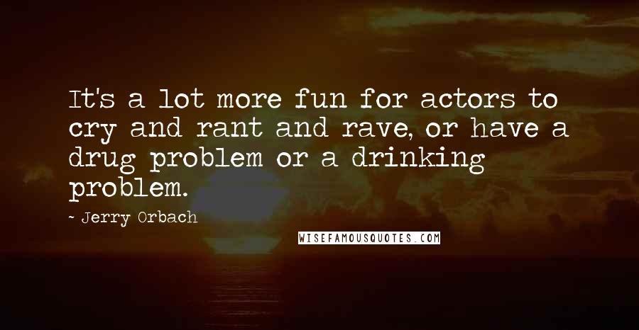 Jerry Orbach quotes: It's a lot more fun for actors to cry and rant and rave, or have a drug problem or a drinking problem.