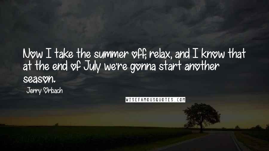 Jerry Orbach quotes: Now I take the summer off, relax, and I know that at the end of July we're gonna start another season.