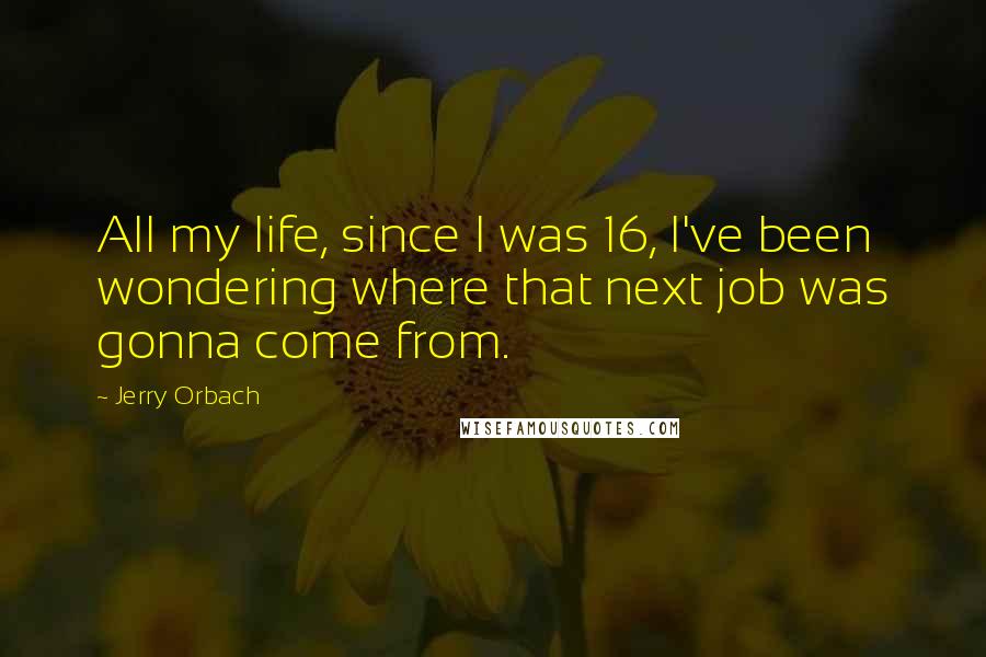 Jerry Orbach quotes: All my life, since I was 16, I've been wondering where that next job was gonna come from.