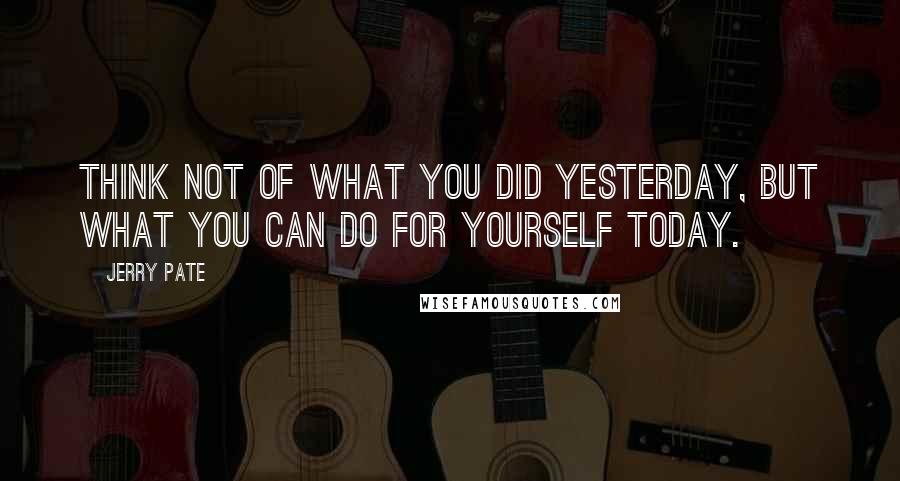 Jerry Pate quotes: Think not of what you did yesterday, but what you can do for yourself today.