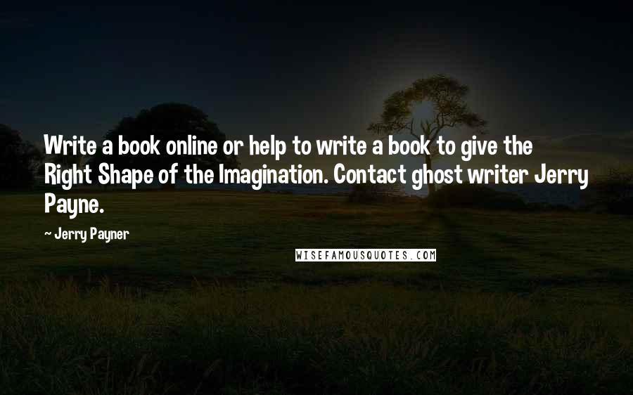 Jerry Payner quotes: Write a book online or help to write a book to give the Right Shape of the Imagination. Contact ghost writer Jerry Payne.