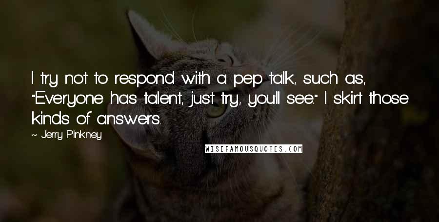 Jerry Pinkney quotes: I try not to respond with a pep talk, such as, "Everyone has talent, just try, you'll see." I skirt those kinds of answers. Jerry Pinkney quotes: I try not to respond with a pep talk, such as, "Everyone has talent, just try, you'll see." I skirt those kinds of answers.