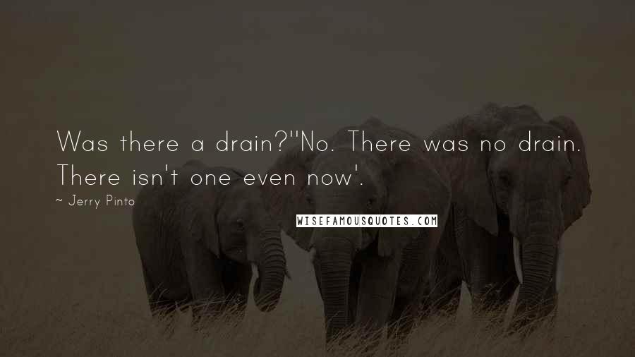 Jerry Pinto quotes: Was there a drain?''No. There was no drain. There isn't one even now'.