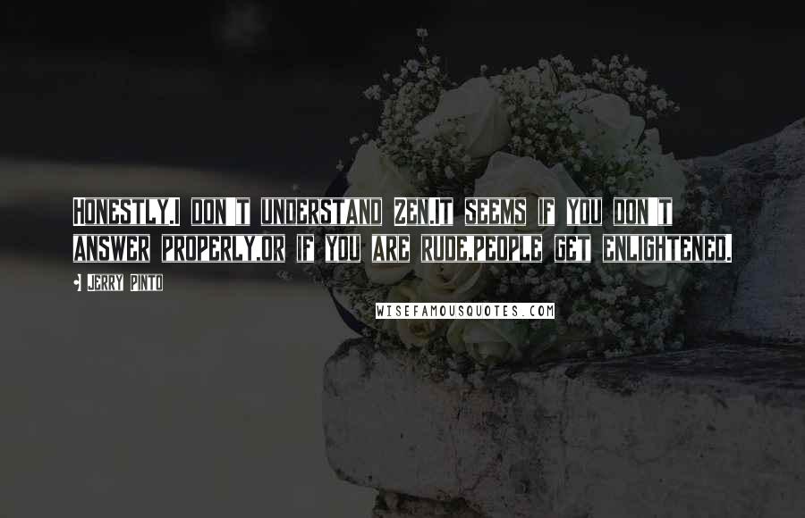 Jerry Pinto quotes: Honestly.I don't understand Zen.It seems if you don't answer properly,or if you are rude,people get enlightened.