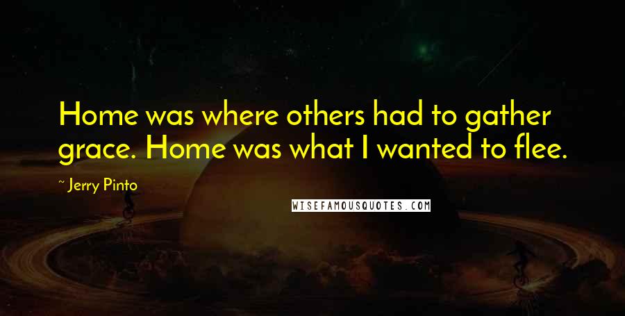 Jerry Pinto quotes: Home was where others had to gather grace. Home was what I wanted to flee.