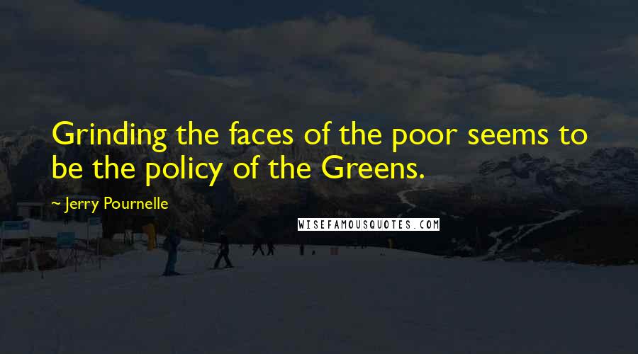 Jerry Pournelle quotes: Grinding the faces of the poor seems to be the policy of the Greens.