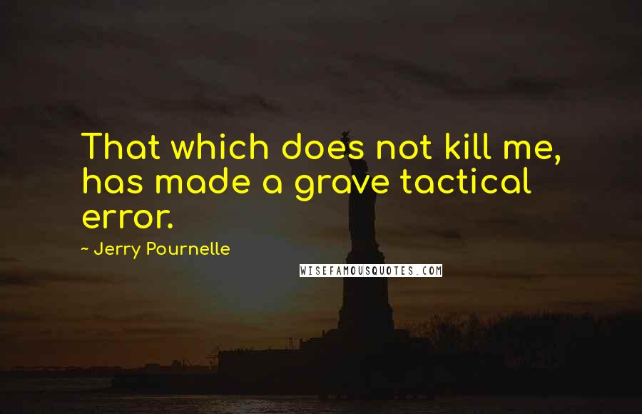 Jerry Pournelle quotes: That which does not kill me, has made a grave tactical error.