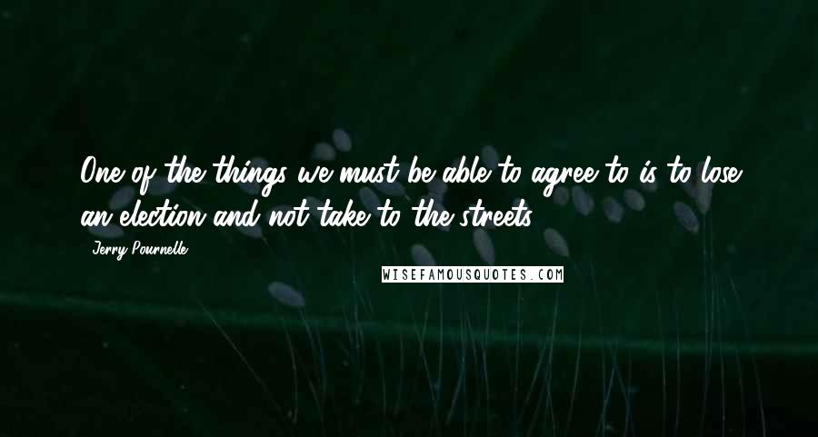 Jerry Pournelle quotes: One of the things we must be able to agree to is to lose an election and not take to the streets.