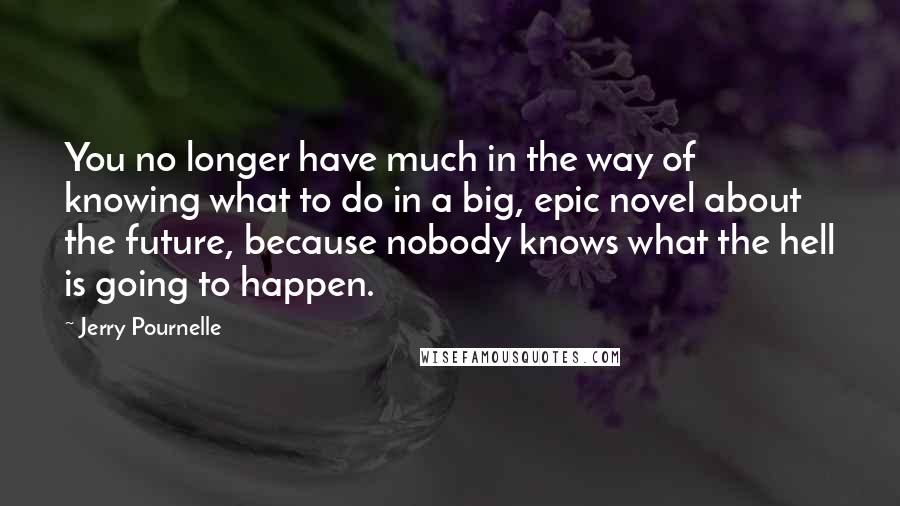 Jerry Pournelle quotes: You no longer have much in the way of knowing what to do in a big, epic novel about the future, because nobody knows what the hell is going to Jerry Pournelle quotes: You no longer have much in the way of knowing what to do in a big, epic novel about the future, because nobody knows what the hell is going to