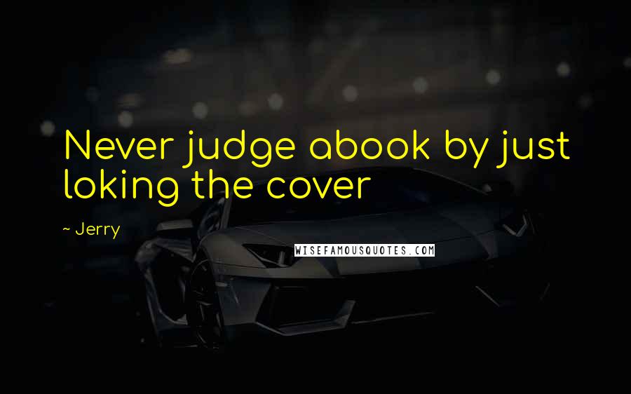 Jerry quotes: Never judge abook by just loking the cover
