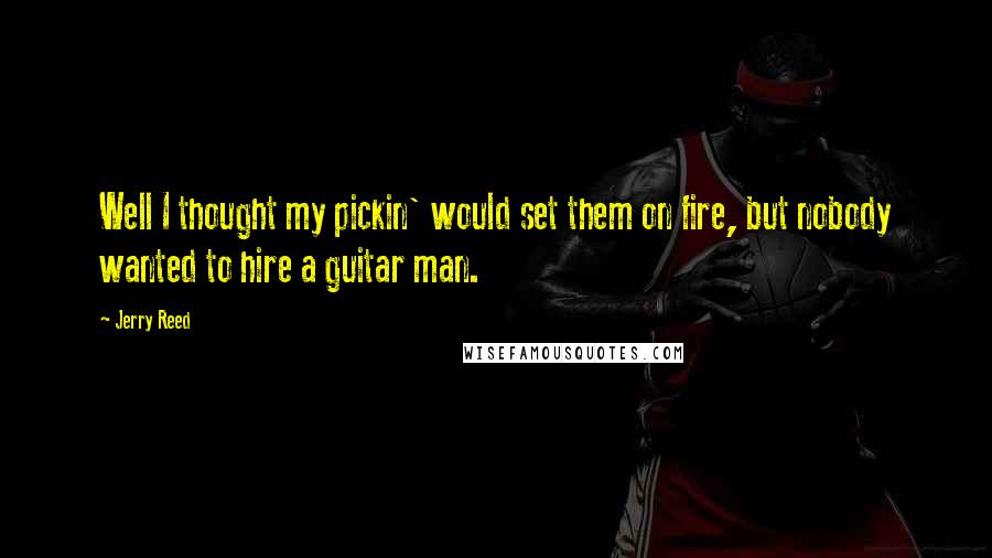 Jerry Reed quotes: Well I thought my pickin' would set them on fire, but nobody wanted to hire a guitar man.