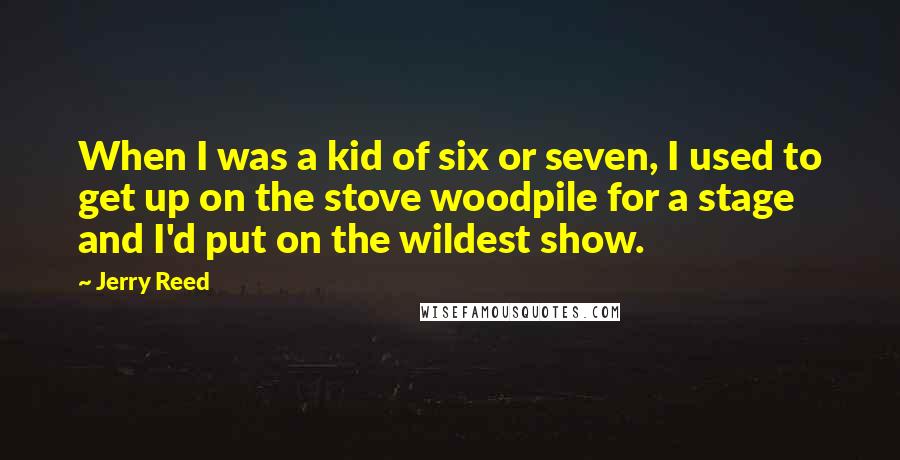 Jerry Reed quotes: When I was a kid of six or seven, I used to get up on the stove woodpile for a stage and I'd put on the wildest show.