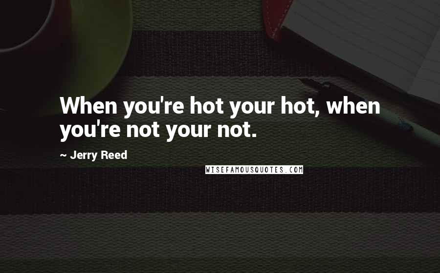 Jerry Reed quotes: When you're hot your hot, when you're not your not.