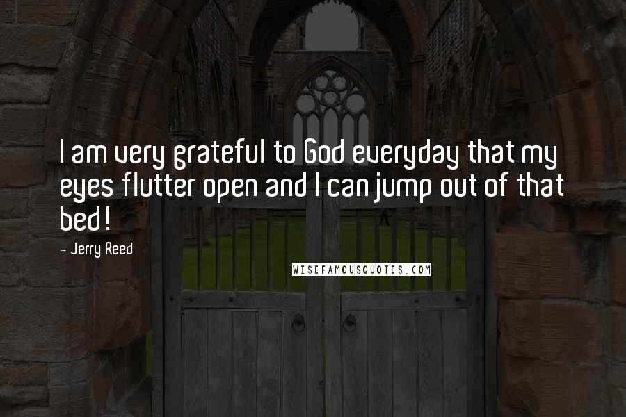 Jerry Reed quotes: I am very grateful to God everyday that my eyes flutter open and I can jump out of that bed!