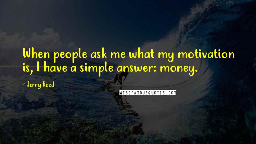 Jerry Reed quotes: When people ask me what my motivation is, I have a simple answer: money.