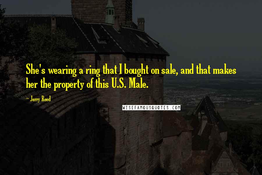 Jerry Reed quotes: She's wearing a ring that I bought on sale, and that makes her the property of this U.S. Male.