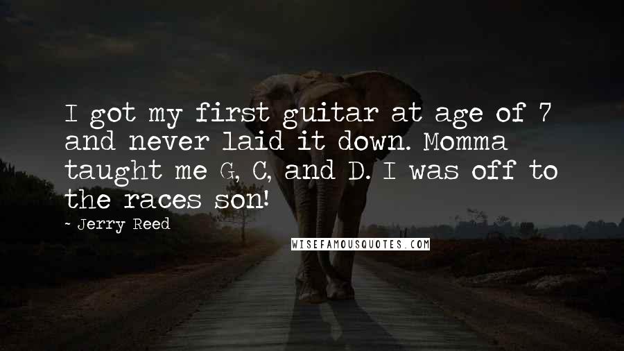 Jerry Reed quotes: I got my first guitar at age of 7 and never laid it down. Momma taught me G, C, and D. I was off to the races son!