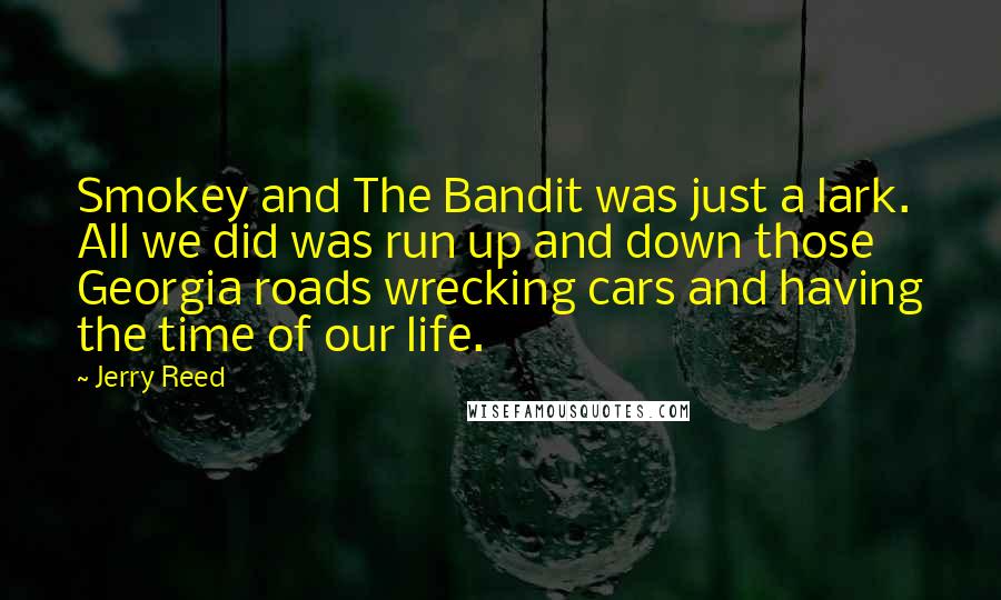 Jerry Reed quotes: Smokey and The Bandit was just a lark. All we did was run up and down those Georgia roads wrecking cars and having the time of our life.