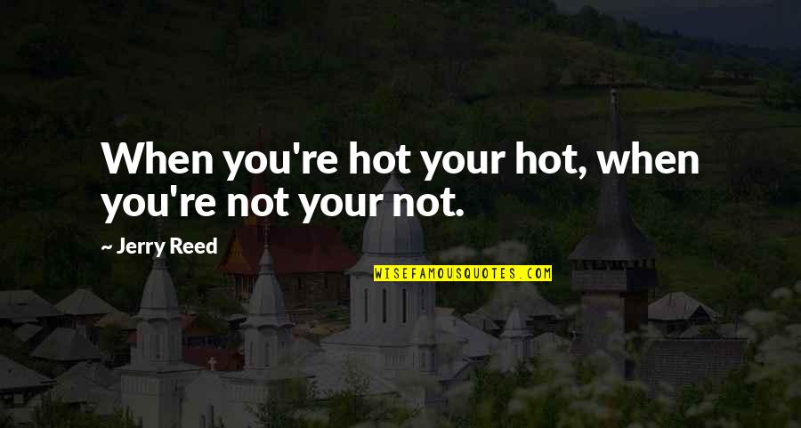 Jerry Reed Quotes By Jerry Reed: When you're hot your hot, when you're not