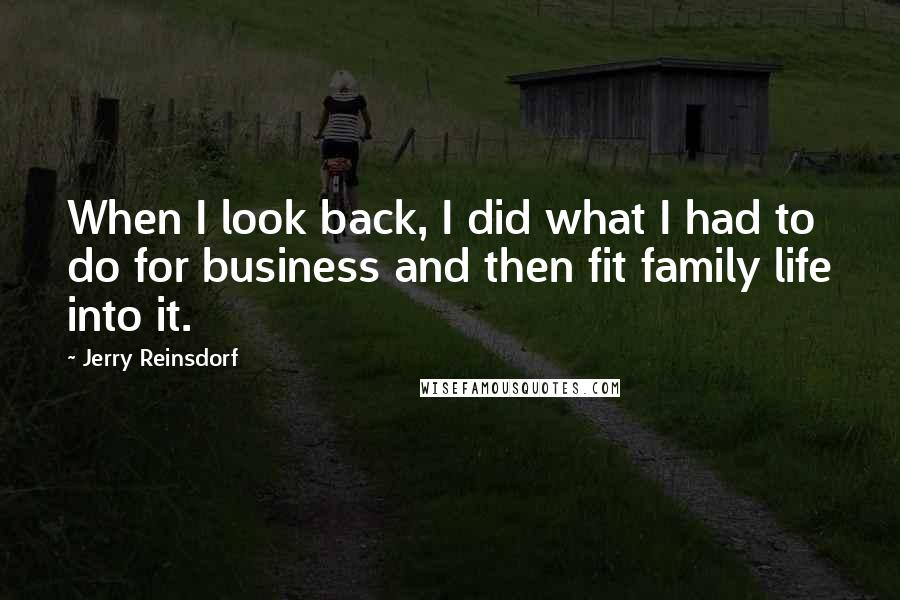 Jerry Reinsdorf quotes: When I look back, I did what I had to do for business and then fit family life into it.
